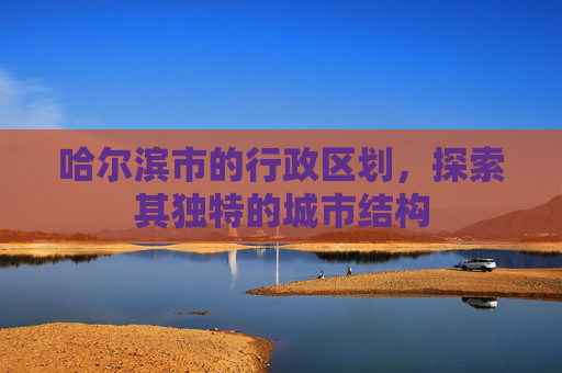 哈尔滨市的行政区划，探索其独特的城市结构