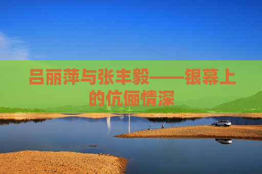 吕丽萍与张丰毅——银幕上的伉俪情深