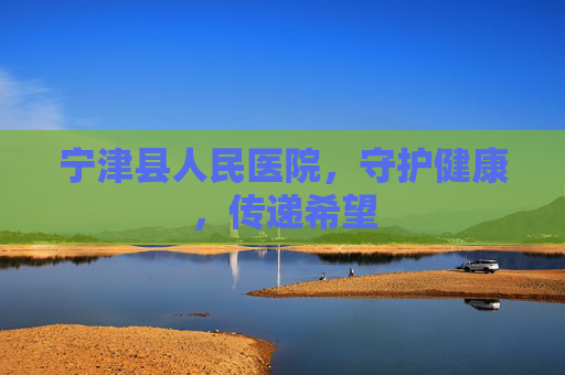 宁津县人民医院，守护健康，传递希望