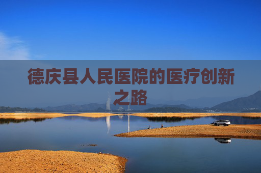 德庆县人民医院的医疗创新之路 德庆县人民医院的医疗创新之路