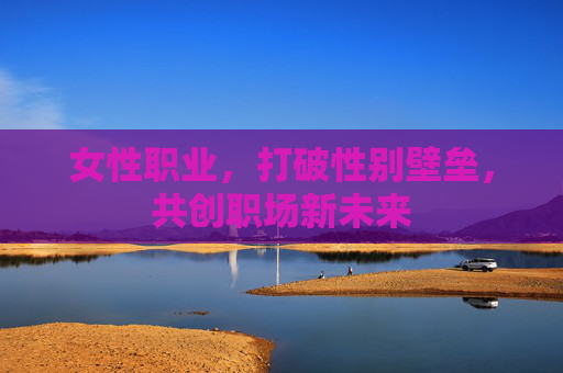 女性职业，打破性别壁垒，共创职场新未来
