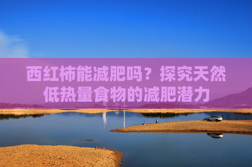 西红柿能减肥吗？探究天然低热量食物的减肥潜力