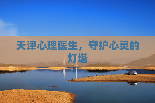 天津心理医生,守护心灵的灯塔 天津心理医生,守护心灵的灯塔