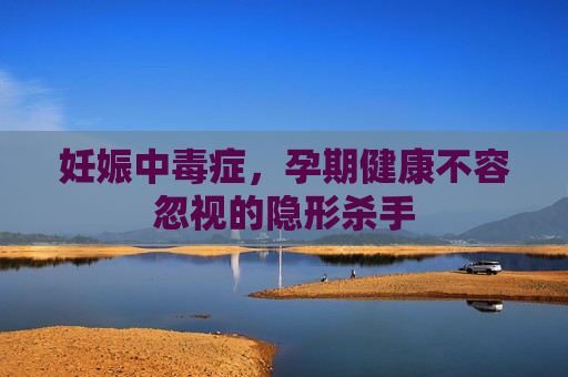 妊娠中毒症，孕期健康不容忽视的隐形杀手