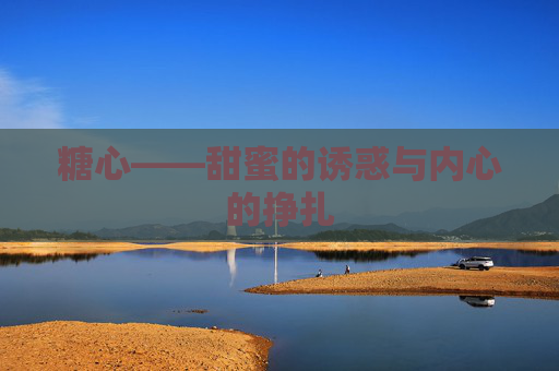 糖心——甜蜜的诱惑与内心的挣扎 糖心——甜蜜的诱惑与内心的挣扎