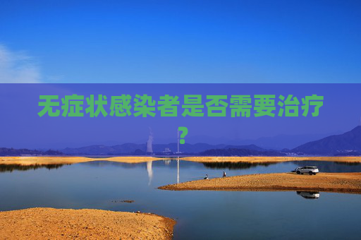 无症状感染者是否需要治疗? 无症状感染者是否需要治疗?