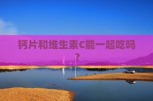 钙片和维生素C能一起吃吗? 钙片和维生素C能一起吃吗?
