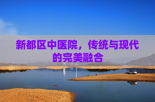 新都区中医院，传统与现代的完美融合