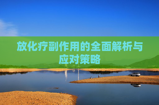 放化疗副作用的全面解析与应对策略 放化疗副作用的全面解析与应对策略