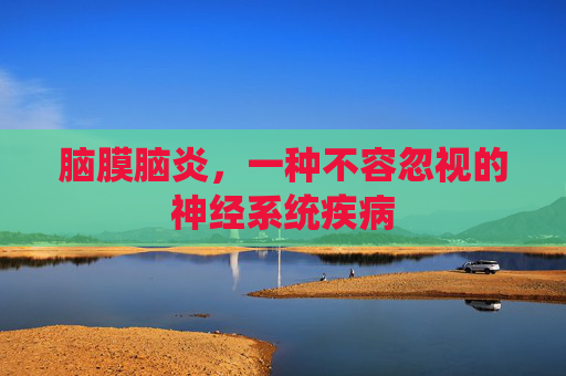 脑膜脑炎,一种不容忽视的神经系统疾病 脑膜脑炎,一种不容忽视的神经系统疾病