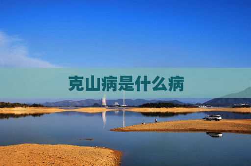 克山病是什么病 克山病是什么病