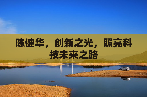 陈健华,创新之光,照亮科技未来之路 陈健华,创新之光,照亮科技未来之路