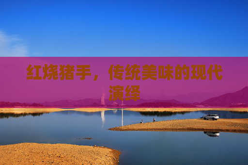 红烧猪手,传统美味的现代演绎 红烧猪手,传统美味的现代演绎