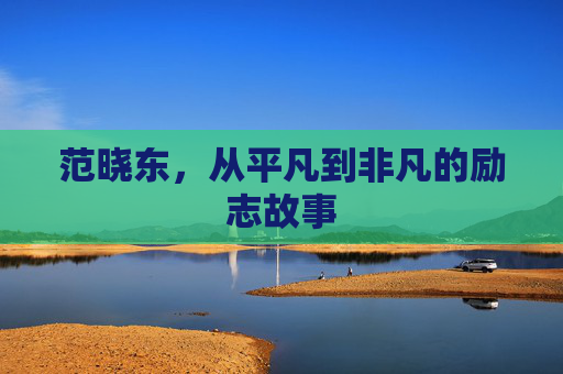 范晓东,从平凡到非凡的励志故事 范晓东,从平凡到非凡的励志故事