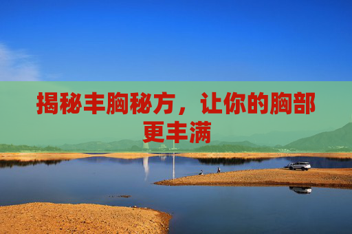 揭秘丰胸秘方,让你的胸部更丰满 揭秘丰胸秘方,让你的胸部更丰满
