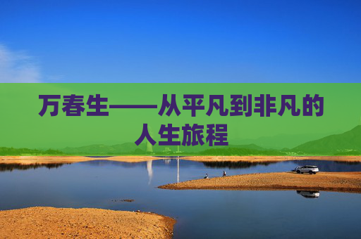 万春生——从平凡到非凡的人生旅程