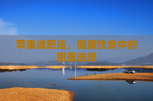苹果减肥法,健康饮食中的甜蜜选择 苹果减肥法,健康饮食中的甜蜜选择
