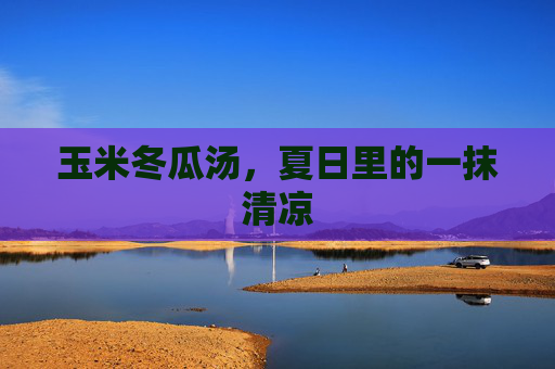 玉米冬瓜汤,夏日里的一抹清凉 玉米冬瓜汤,夏日里的一抹清凉