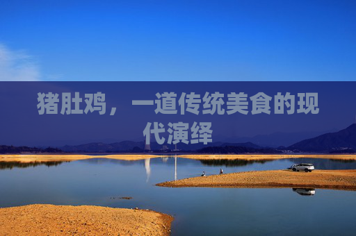 猪肚鸡，一道传统美食的现代演绎