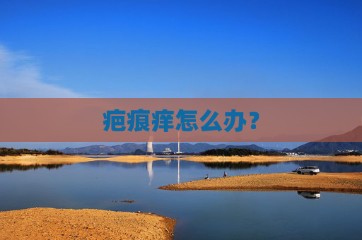 疤痕痒怎么办? 疤痕痒怎么办?