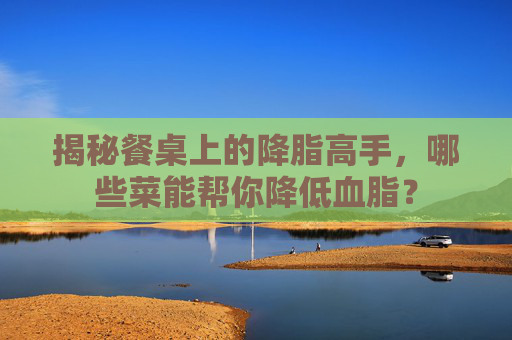 揭秘餐桌上的降脂高手,哪些菜能帮你降低血脂? 揭秘餐桌上的降脂高手,哪些菜能帮你降低血脂?
