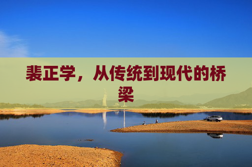 裴正学,从传统到现代的桥梁 裴正学,从传统到现代的桥梁