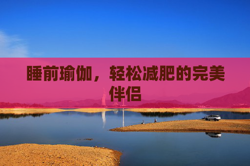 睡前瑜伽,轻松减肥的完美伴侣 睡前瑜伽,轻松减肥的完美伴侣
