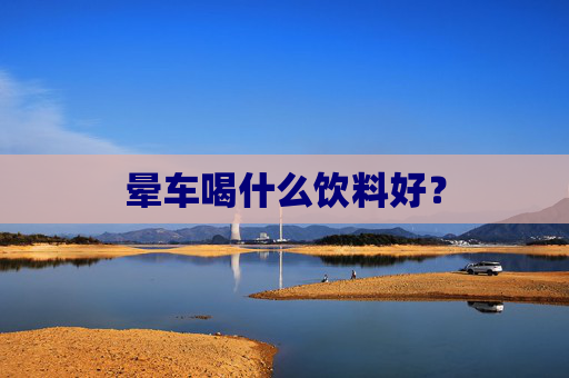 晕车喝什么饮料好? 晕车喝什么饮料好?