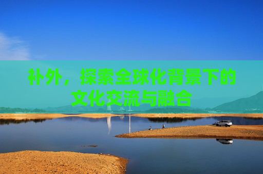 补外，探索全球化背景下的文化交流与融合