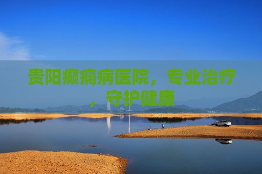 贵阳癫痫病医院，专业治疗，守护健康