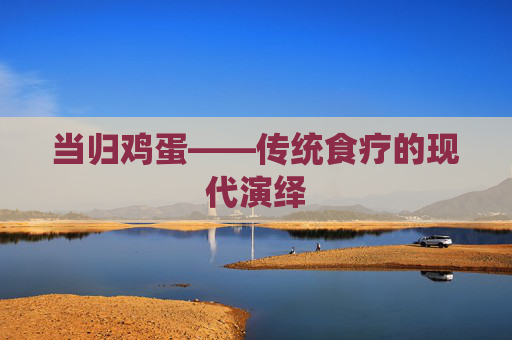 当归鸡蛋——传统食疗的现代演绎