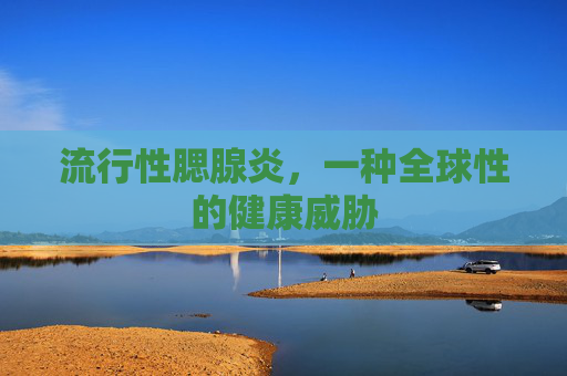 流行性腮腺炎,一种全球性的健康威胁 流行性腮腺炎,一种全球性的健康威胁