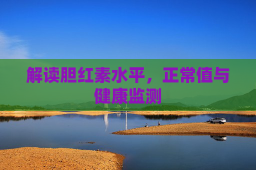 解读胆红素水平,正常值与健康监测 解读胆红素水平,正常值与健康监测