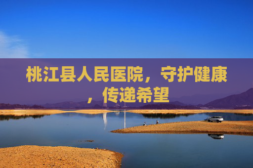 桃江县人民医院，守护健康，传递希望