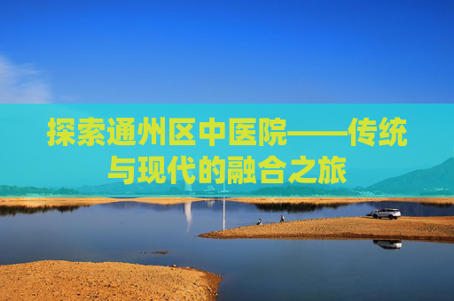 探索通州区中医院——传统与现代的融合之旅