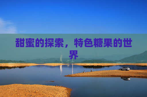 甜蜜的探索,特色糖果的世界 甜蜜的探索,特色糖果的世界
