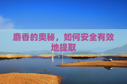 麝香的奥秘，如何安全有效地提取
