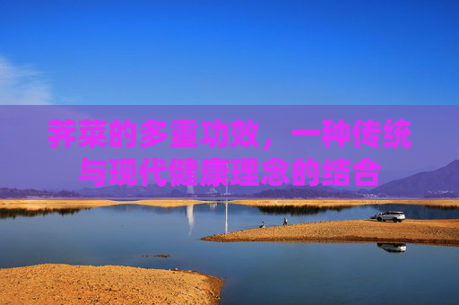 荠菜的多重功效,一种传统与现代健康理念的结合 荠菜的多重功效,一种传统与现代健康理念的结合