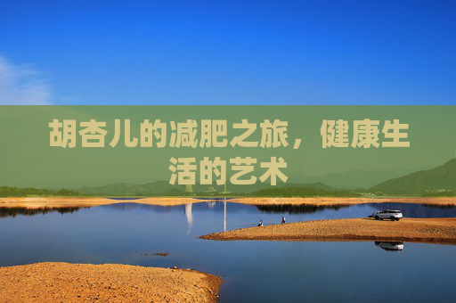 胡杏儿的减肥之旅，健康生活的艺术