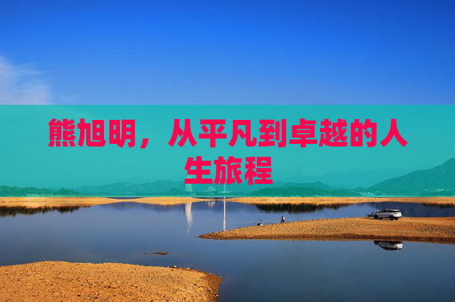 熊旭明，从平凡到卓越的人生旅程