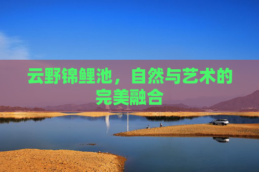 云野锦鲤池，自然与艺术的完美融合