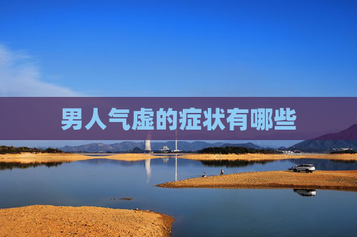 男人气虚的症状有哪些 男人气虚的症状有哪些