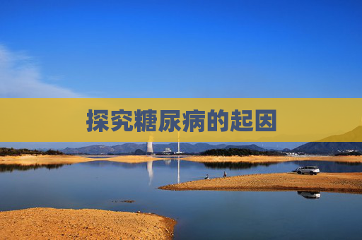 探究糖尿病的起因 探究糖尿病的起因