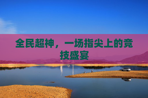 全民超神，一场指尖上的竞技盛宴