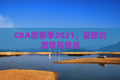 CBA新赛季2021，篮球的激情与挑战