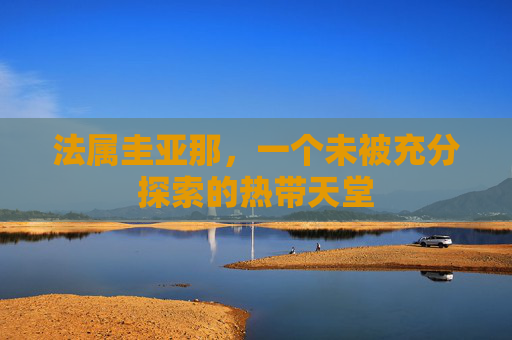 法属圭亚那，一个未被充分探索的热带天堂