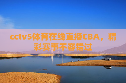 cctv5体育在线直播CBA，精彩赛事不容错过