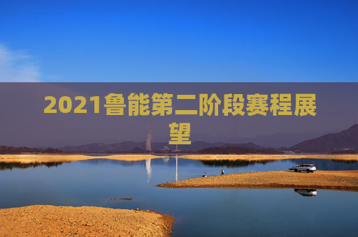 2021鲁能第二阶段赛程展望 2021鲁能第二阶段赛程展望