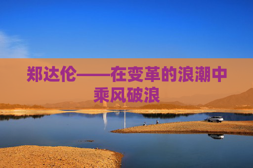 郑达伦——在变革的浪潮中乘风破浪