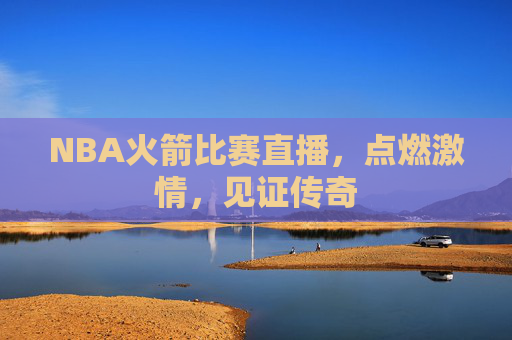 NBA火箭比赛直播,点燃激情,见证传奇 NBA火箭比赛直播,点燃激情,见证传奇